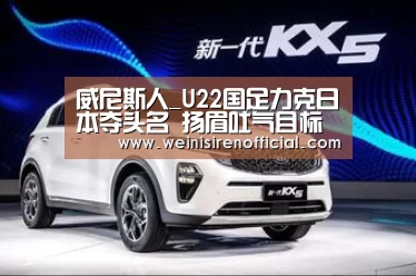 威尼斯人_U22国足力克日本夺头名 扬眉吐气目标明年夺冠(图1) 澳门威尼斯人