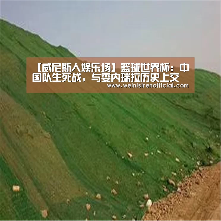 【威尼斯人娱乐场】篮球世界杯:中国队生死战,与委内瑞拉历史上交锋全部战败。(图1) 威尼斯人娱乐场