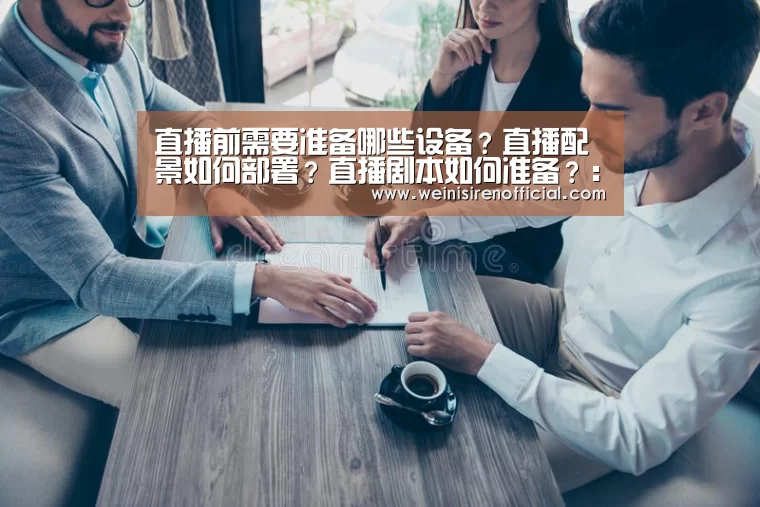 直播前需要准备哪些设备?直播配景如何部署?直播剧本如何准备?:威尼斯人娱乐场(图3) 威尼斯人