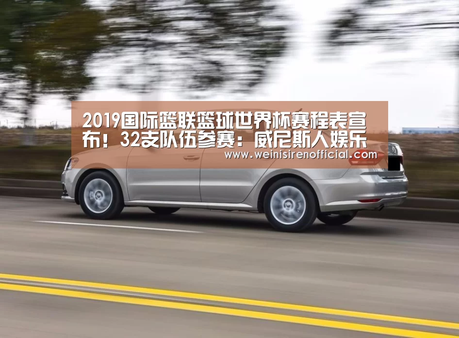 2019国际篮联篮球世界杯赛程表宣布!32支队伍参赛:威尼斯人娱乐场(图1) 威尼斯人娱乐场