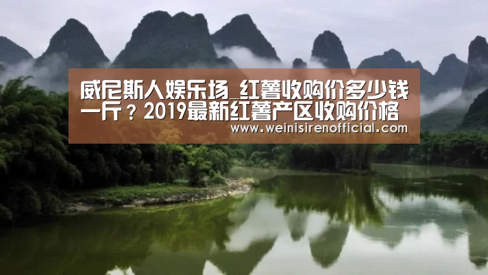 威尼斯人娱乐场_红薯收购价多少钱一斤?2019最新红薯产区收购价格行情(图2) 威尼斯人娱乐场