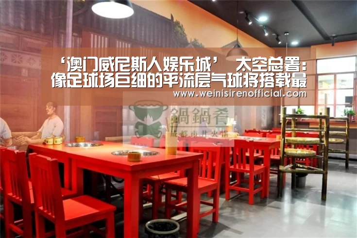 ‘澳门威尼斯人娱乐城’
太空总署:像足球场巨细的平流层气球将搭载最先进的望远镜(图1) 威尼斯人娱乐场