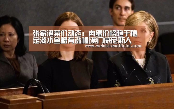 张家港菜价动态:肉蛋价格趋于稳定淡水鱼略有涨幅|澳门威尼斯人(图3) 澳门威尼斯人娱乐城
