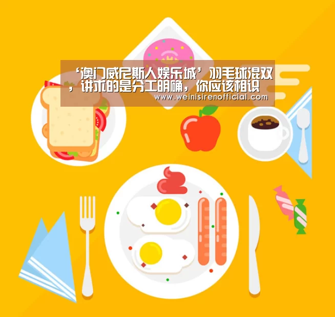 ‘澳门威尼斯人娱乐城’羽毛球混双,讲求的是分工明确,你应该相识男、女队员各自的继承(图4) 威尼斯人娱乐场