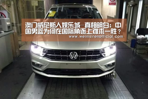 澳门威尼斯人娱乐城-真相明白:中国男篮为何在国际角逐上难求一胜?(图4) 澳门威尼斯人娱乐城