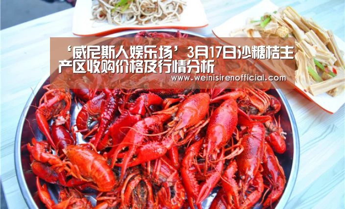 ‘威尼斯人娱乐场’3月17日沙糖桔主产区收购价格及行情分析(图2) 澳门威尼斯人