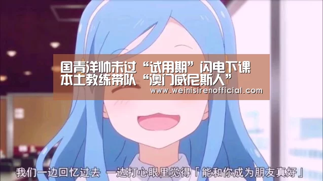 国青洋帅未过“试用期”闪电下课 本土教练带队“澳门威尼斯人”(图1) 威尼斯人娱乐场