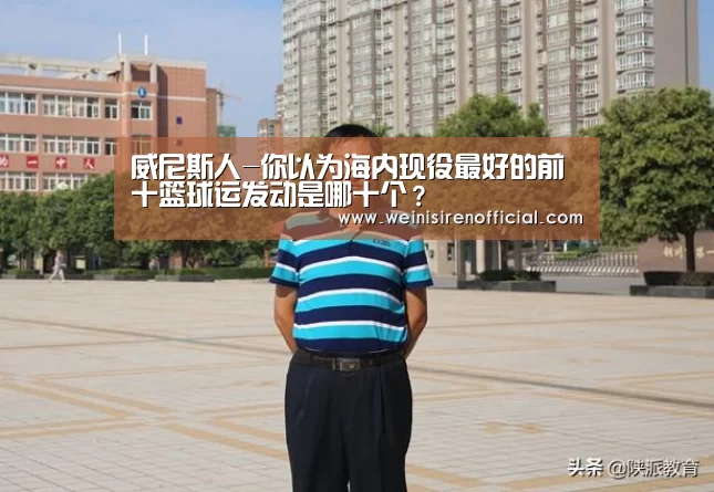 威尼斯人-你以为海内现役最好的前十篮球运发动是哪十个?(图1) 澳门威尼斯人娱乐城